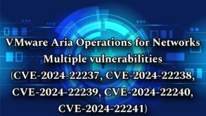 VMware Aria Operations for Networks Multiple vulnerabilities (CVE-2024-22237, CVE-2024-22238, CVE-2024-22239, CVE-2024-22240, CVE-2024-22241)