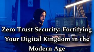 Zero Trust Security: Fortifying Your Digital Kingdom in the Modern Age