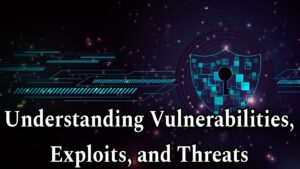 Understanding Vulnerabilities, Exploits, and Threats