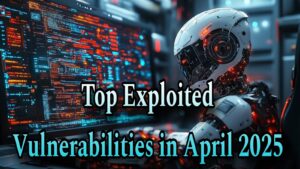 Top Exploited Vulnerabilities in April 2025